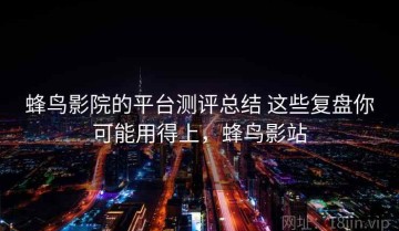 蜂鸟影院的平台测评总结 这些复盘你可能用得上，蜂鸟影站