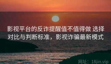 影视平台的反诈提醒值不值得做 选择对比与判断标准，影视诈骗最新模式