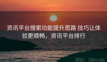 资讯平台搜索功能提升思路 技巧让体验更顺畅，资讯平台排行