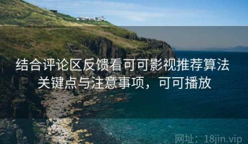 结合评论区反馈看可可影视推荐算法 关键点与注意事项，可可播放