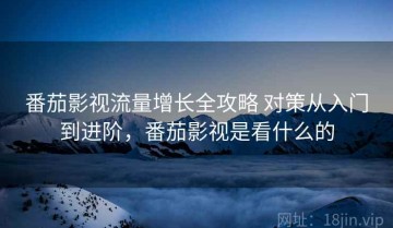 番茄影视流量增长全攻略 对策从入门到进阶，番茄影视是看什么的
