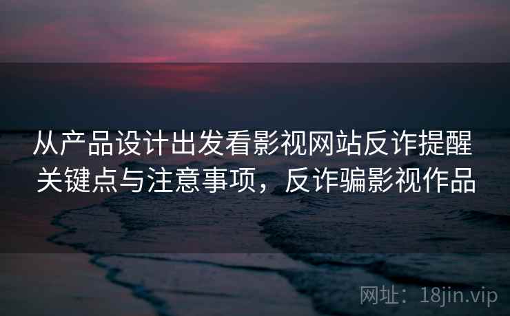 从产品设计出发看影视网站反诈提醒 关键点与注意事项，反诈骗影视作品