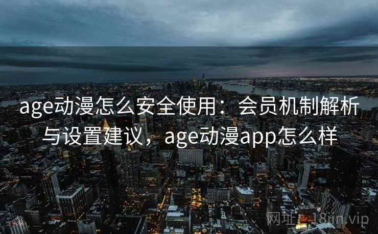 age动漫怎么安全使用：会员机制解析与设置建议，age动漫app怎么样