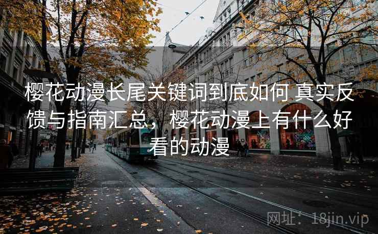 樱花动漫长尾关键词到底如何 真实反馈与指南汇总，樱花动漫上有什么好看的动漫