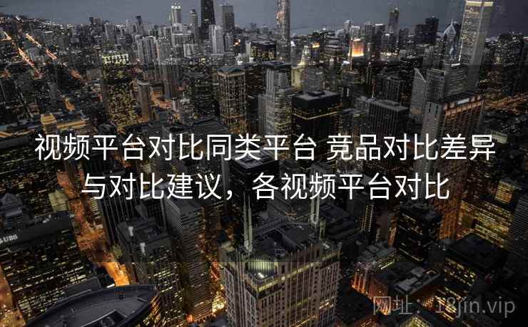 视频平台对比同类平台 竞品对比差异与对比建议，各视频平台对比