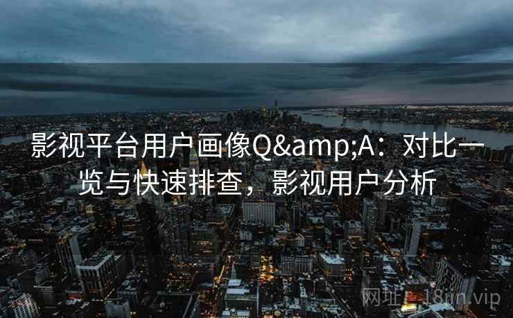 影视平台用户画像Q&A：对比一览与快速排查，影视用户分析