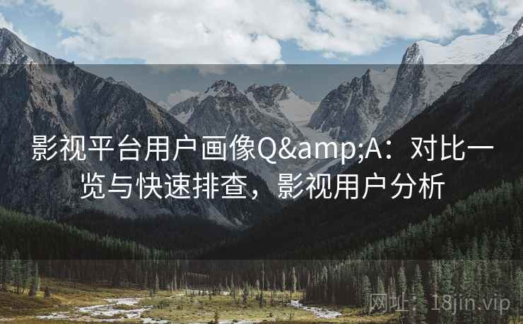 影视平台用户画像Q&A：对比一览与快速排查，影视用户分析