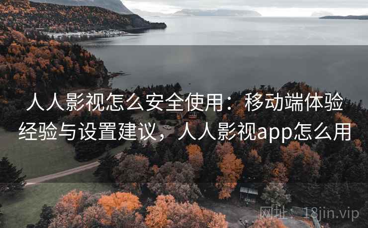 人人影视怎么安全使用：移动端体验经验与设置建议，人人影视app怎么用