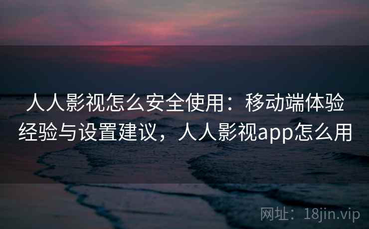 人人影视怎么安全使用：移动端体验经验与设置建议，人人影视app怎么用