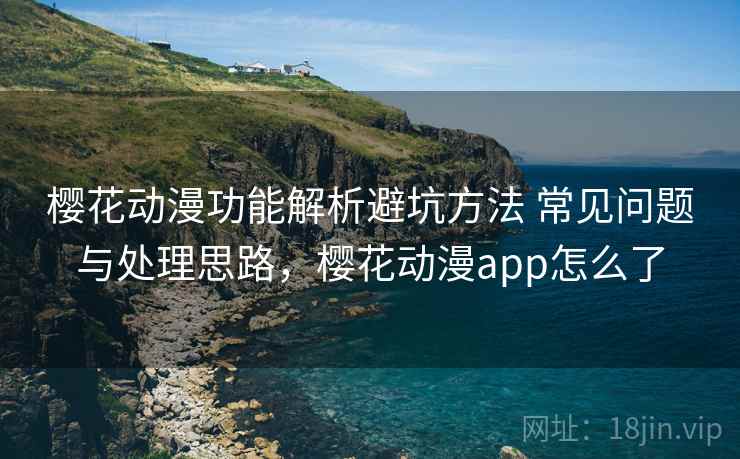 樱花动漫功能解析避坑方法 常见问题与处理思路，樱花动漫app怎么了
