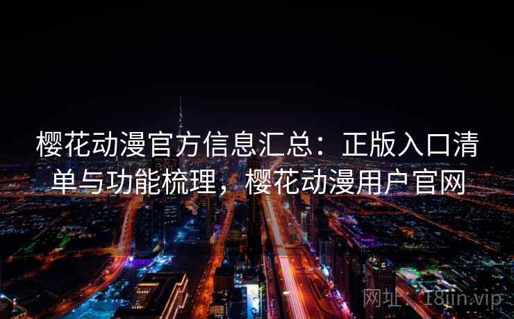 樱花动漫官方信息汇总：正版入口清单与功能梳理，樱花动漫用户官网