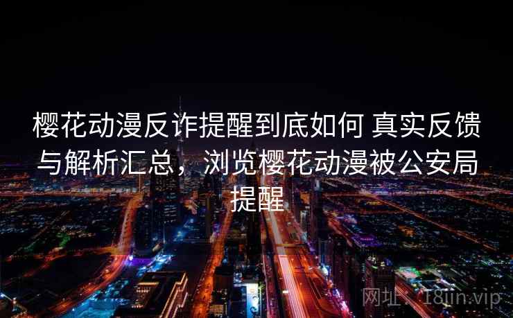 樱花动漫反诈提醒到底如何 真实反馈与解析汇总，浏览樱花动漫被公安局提醒
