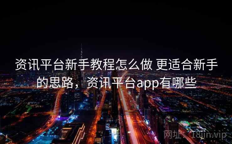 资讯平台新手教程怎么做 更适合新手的思路，资讯平台app有哪些