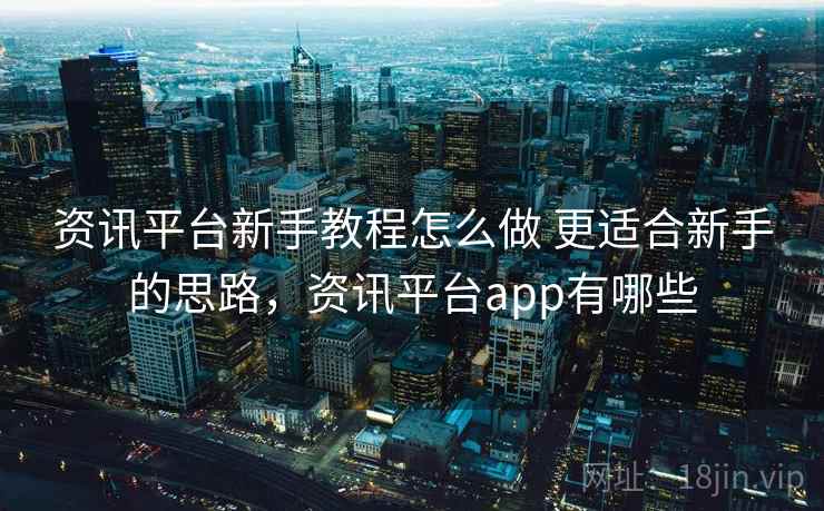 资讯平台新手教程怎么做 更适合新手的思路，资讯平台app有哪些