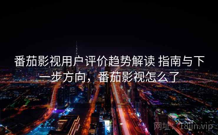 番茄影视用户评价趋势解读 指南与下一步方向，番茄影视怎么了