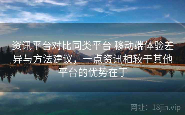 资讯平台对比同类平台 移动端体验差异与方法建议，一点资讯相较于其他平台的优势在于