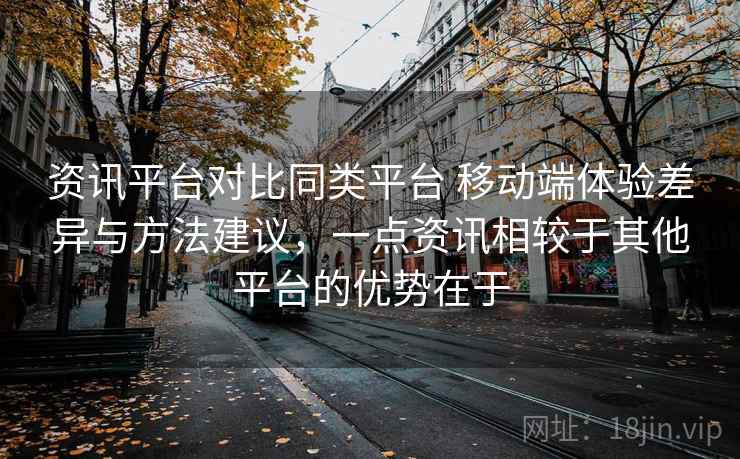 资讯平台对比同类平台 移动端体验差异与方法建议，一点资讯相较于其他平台的优势在于