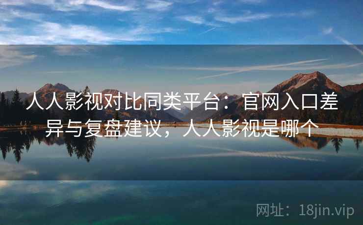 人人影视对比同类平台：官网入口差异与复盘建议，人人影视是哪个