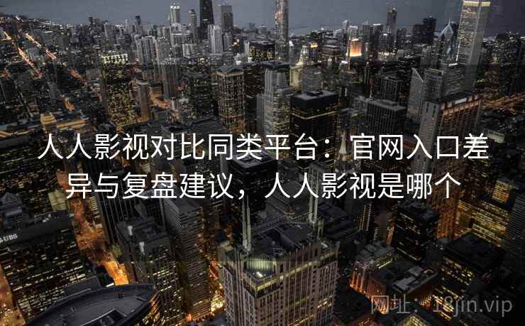 人人影视对比同类平台：官网入口差异与复盘建议，人人影视是哪个