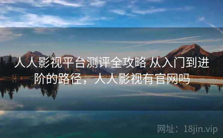 人人影视平台测评全攻略 从入门到进阶的路径,人人影视有官网吗 人人影视平台测评全攻略 从入门到进阶的路径,人人影视有官网吗