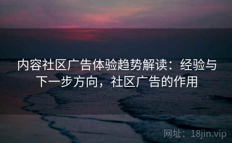 内容社区广告体验趋势解读：经验与下一步方向，社区广告的作用