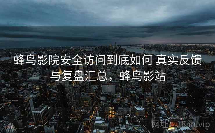 蜂鸟影院安全访问到底如何 真实反馈与复盘汇总，蜂鸟影站