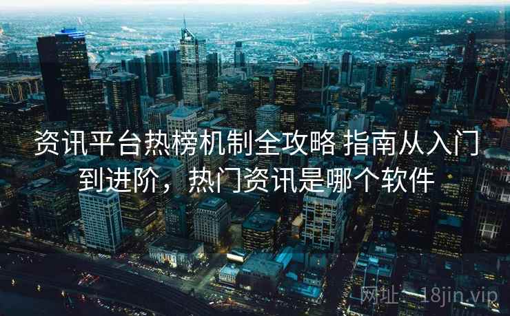 资讯平台热榜机制全攻略 指南从入门到进阶，热门资讯是哪个软件