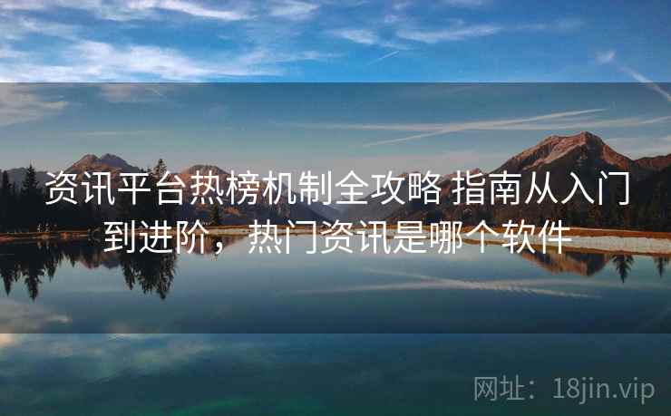 资讯平台热榜机制全攻略 指南从入门到进阶，热门资讯是哪个软件