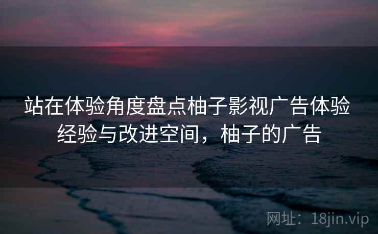 站在体验角度盘点柚子影视广告体验 经验与改进空间，柚子的广告
