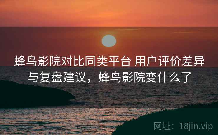 蜂鸟影院对比同类平台 用户评价差异与复盘建议,蜂鸟影院变什么了 蜂鸟影院对比同类平台 用户评价差异与复盘建议,蜂鸟影院变什么了