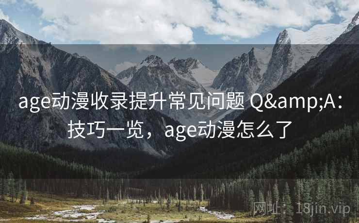 age动漫收录提升常见问题 Q&A：技巧一览，age动漫怎么了