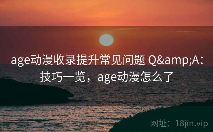 age动漫收录提升常见问题 Q&A：技巧一览，age动漫怎么了