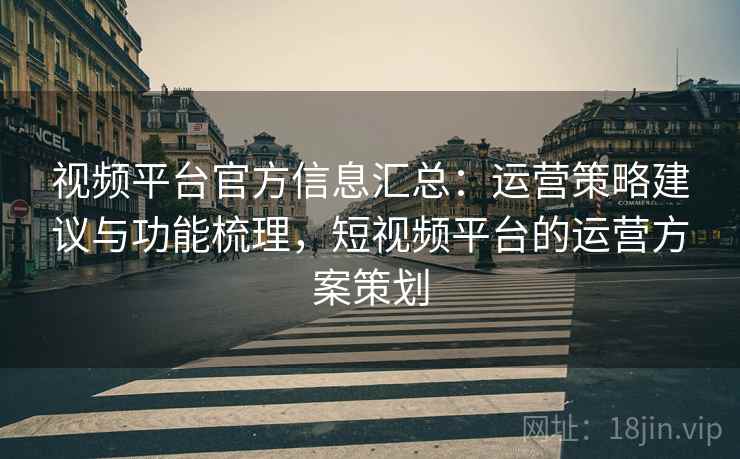 视频平台官方信息汇总:运营策略建议与功能梳理,短视频平台的运营方案策划 视频平台官方信息汇总:运营策略建议与功能梳理,短视频平台的运营方案策划