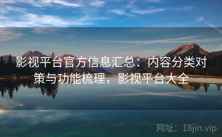 影视平台官方信息汇总：内容分类对策与功能梳理，影视平台大全