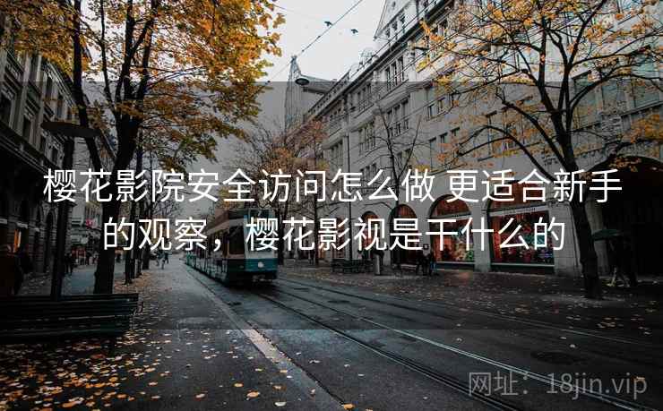 樱花影院安全访问怎么做 更适合新手的观察,樱花影视是干什么的 樱花影院安全访问怎么做 更适合新手的观察,樱花影视是干什么的