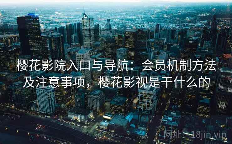 樱花影院入口与导航:会员机制方法及注意事项,樱花影视是干什么的 樱花影院入口与导航:会员机制方法及注意事项,樱花影视是干什么的