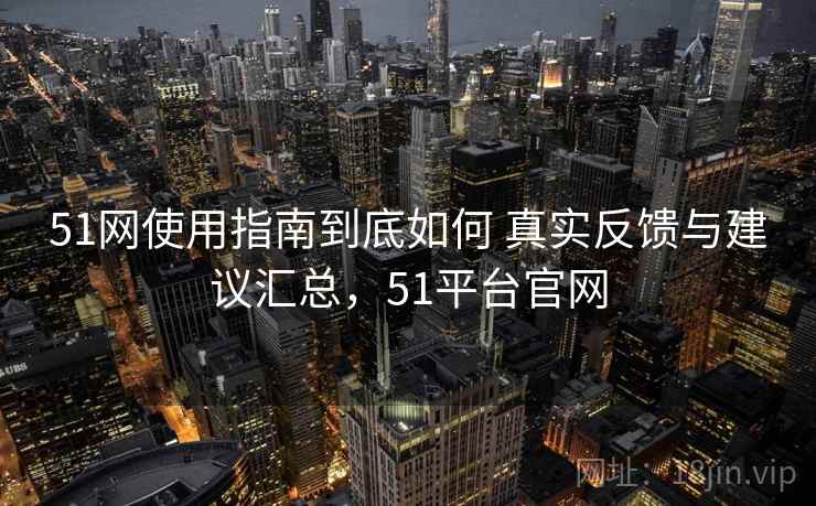 51网使用指南到底如何 真实反馈与建议汇总,51平台官网 51网使用指南到底如何 真实反馈与建议汇总,51平台官网