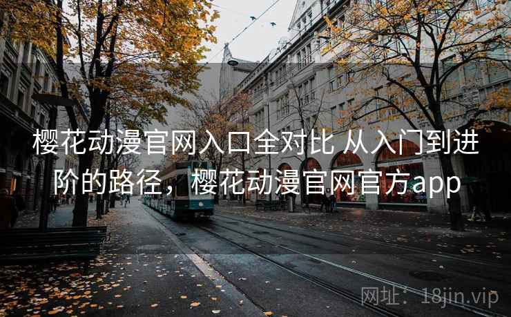 樱花动漫官网入口全对比 从入门到进阶的路径，樱花动漫官网官方app