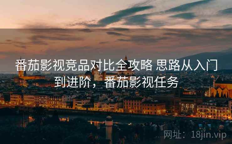 番茄影视竞品对比全攻略 思路从入门到进阶,番茄影视任务 番茄影视竞品对比全攻略 思路从入门到进阶,番茄影视任务