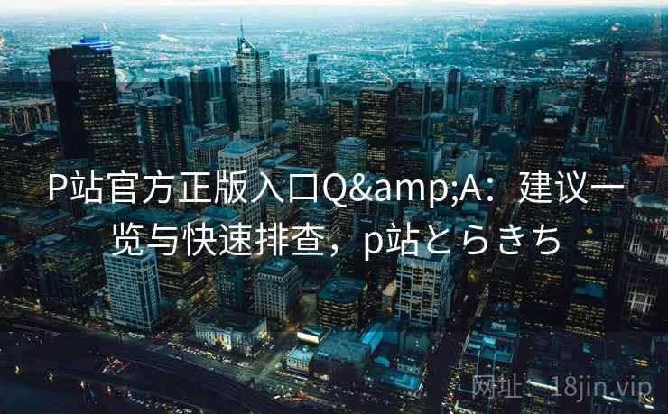 P站官方正版入口Q&A:建议一览与快速排查,p站とらきち P站官方正版入口Q&A:建议一览与快速排查,p站とらきち