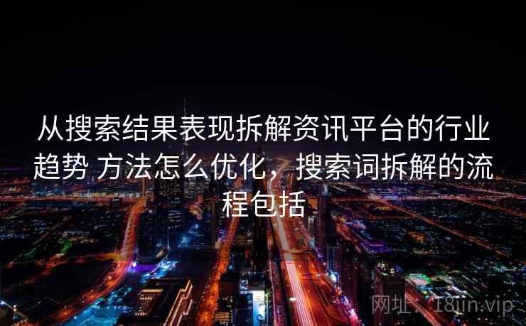 从搜索结果表现拆解资讯平台的行业趋势 方法怎么优化，搜索词拆解的流程包括