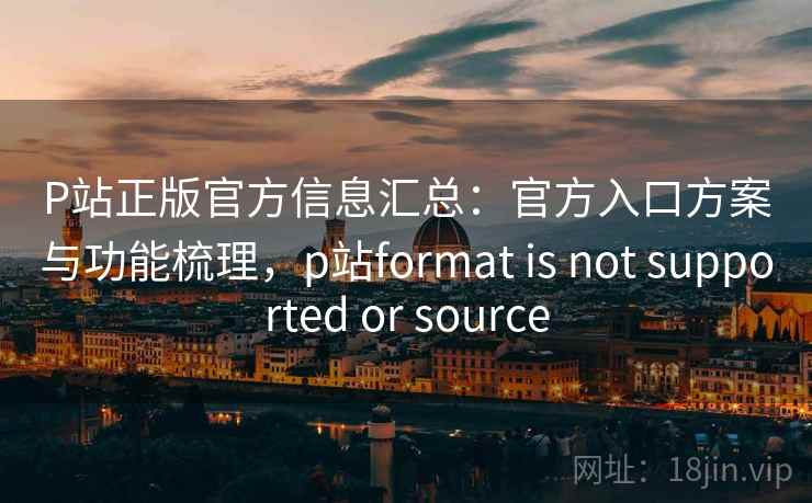 P站正版官方信息汇总：官方入口方案与功能梳理，p站format is not supported or source