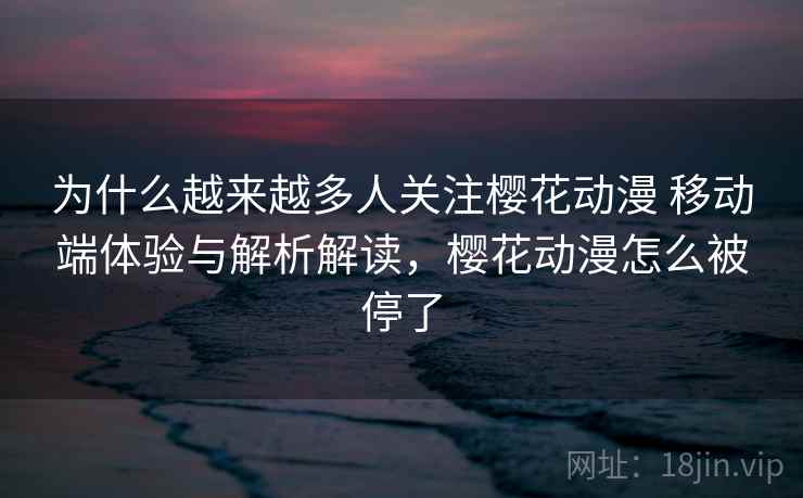 为什么越来越多人关注樱花动漫 移动端体验与解析解读，樱花动漫怎么被停了