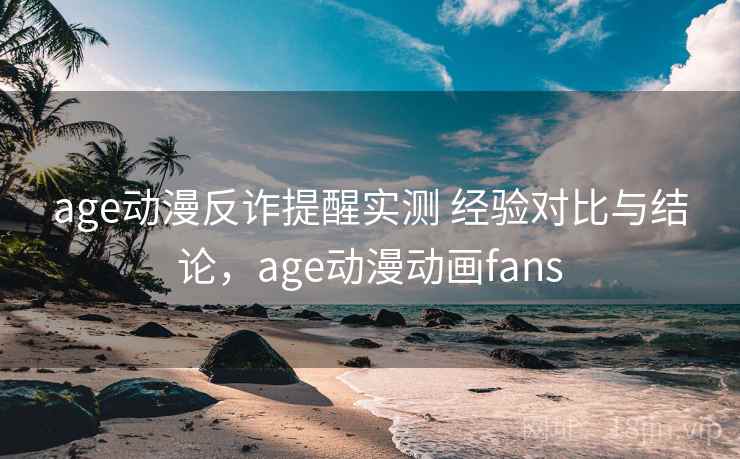 age动漫反诈提醒实测 经验对比与结论，age动漫动画fans