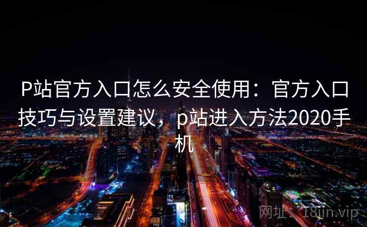 P站官方入口怎么安全使用：官方入口技巧与设置建议，p站进入方法2020手机