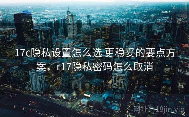 17c隐私设置怎么选 更稳妥的要点方案，r17隐私密码怎么取消