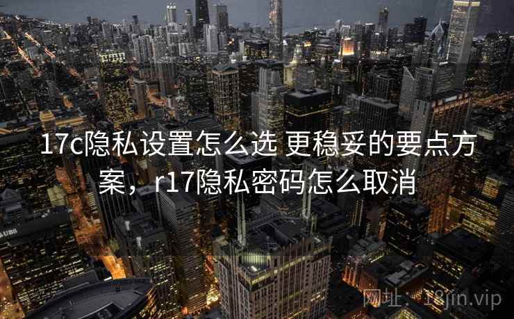 17c隐私设置怎么选 更稳妥的要点方案，r17隐私密码怎么取消