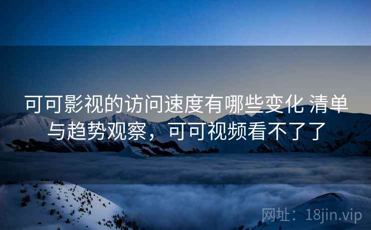 可可影视的访问速度有哪些变化 清单与趋势观察，可可视频看不了了