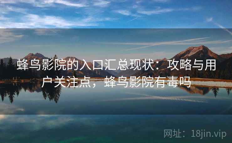 蜂鸟影院的入口汇总现状：攻略与用户关注点，蜂鸟影院有毒吗