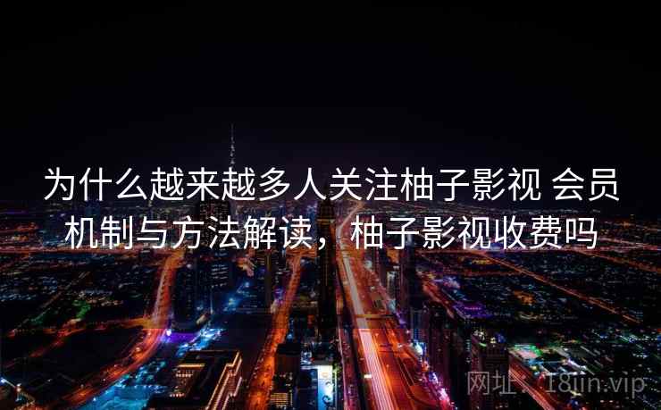 为什么越来越多人关注柚子影视 会员机制与方法解读,柚子影视收费吗 为什么越来越多人关注柚子影视 会员机制与方法解读,柚子影视收费吗